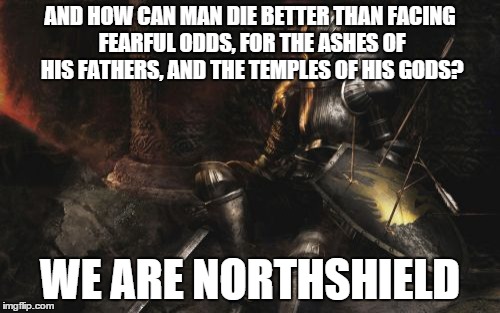 Downcast Dark Souls Meme | AND HOW CAN MAN DIE BETTER THAN FACING FEARFUL ODDS, FOR THE ASHES OF HIS FATHERS, AND THE TEMPLES OF HIS GODS? WE ARE NORTHSHIELD | image tagged in memes,downcast dark souls | made w/ Imgflip meme maker