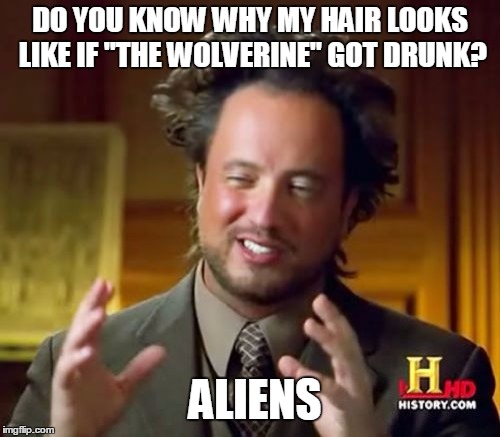 Ancient Aliens | DO YOU KNOW WHY MY HAIR LOOKS LIKE IF "THE WOLVERINE" GOT DRUNK? ALIENS | image tagged in memes,ancient aliens | made w/ Imgflip meme maker