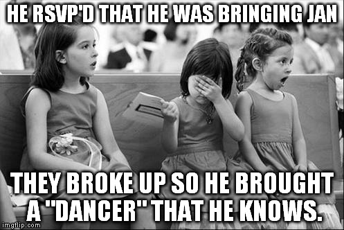 girls at a wedding | HE RSVP'D THAT HE WAS BRINGING JAN THEY BROKE UP SO HE BROUGHT A "DANCER" THAT HE KNOWS. | image tagged in girls at a wedding | made w/ Imgflip meme maker