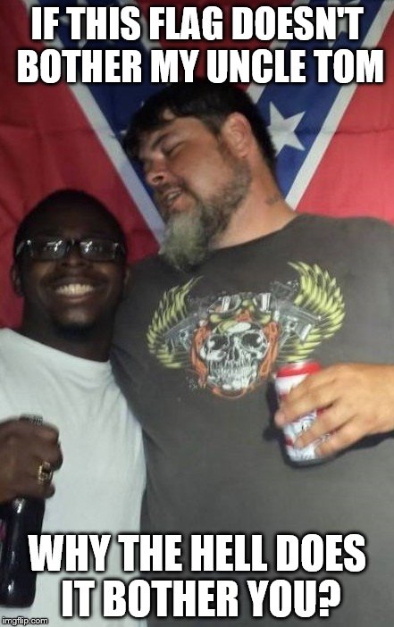 Paul & Tom | IF THIS FLAG DOESN'T BOTHER MY UNCLE TOM WHY THE HELL DOES IT BOTHER YOU? | image tagged in confederate flag,uncle tom,racism | made w/ Imgflip meme maker