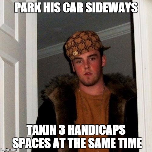 Scumbag Steve | PARK HIS CAR SIDEWAYS TAKIN 3 HANDICAPS SPACES AT THE SAME TIME | image tagged in memes,scumbag steve | made w/ Imgflip meme maker