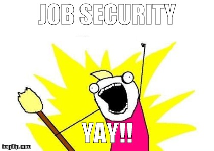 X All The Y Meme | JOB SECURITY YAY!! | image tagged in memes,x all the y | made w/ Imgflip meme maker