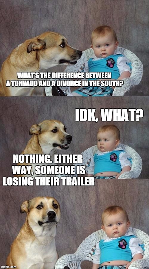 Dad Joke Dog Meme | WHAT'S THE DIFFERENCE BETWEEN A TORNADO AND A DIVORCE IN THE SOUTH? IDK, WHAT? NOTHING. EITHER WAY, SOMEONE IS LOSING THEIR TRAILER | image tagged in memes,dad joke dog | made w/ Imgflip meme maker