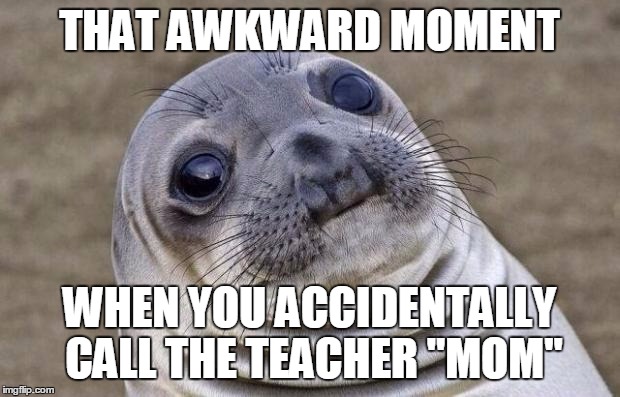 Every students most awkward nightmare | THAT AWKWARD MOMENT WHEN YOU ACCIDENTALLY CALL THE TEACHER "MOM" | image tagged in memes,awkward moment sealion,teacher,mom | made w/ Imgflip meme maker