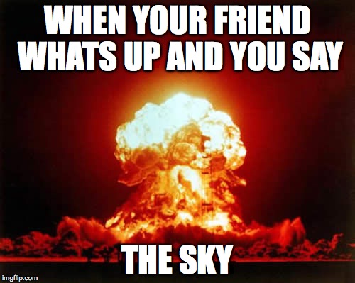 Nuclear Explosion Meme | WHEN YOUR FRIEND WHATS UP AND YOU SAY THE SKY | image tagged in memes,nuclear explosion | made w/ Imgflip meme maker