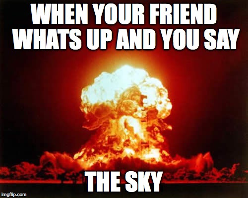 Nuclear Explosion | WHEN YOUR FRIEND WHATS UP AND YOU SAY THE SKY | image tagged in memes,nuclear explosion | made w/ Imgflip meme maker