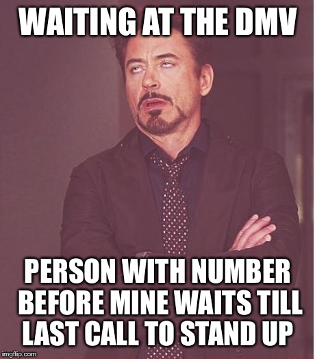 Face You Make Robert Downey Jr | WAITING AT THE DMV PERSON WITH NUMBER BEFORE MINE WAITS TILL LAST CALL TO STAND UP | image tagged in memes,face you make robert downey jr | made w/ Imgflip meme maker