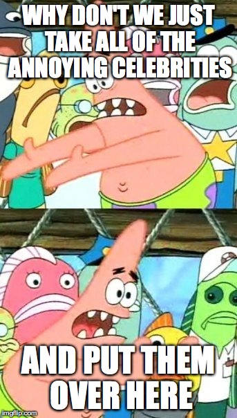 Put It Somewhere Else Patrick | WHY DON'T WE JUST TAKE ALL OF THE ANNOYING CELEBRITIES AND PUT THEM OVER HERE | image tagged in memes,put it somewhere else patrick | made w/ Imgflip meme maker