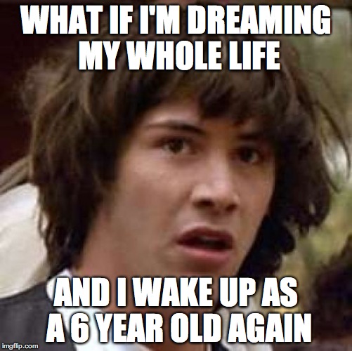 Conspiracy Keanu Meme | WHAT IF I'M DREAMING MY WHOLE LIFE AND I WAKE UP AS A 6 YEAR OLD AGAIN | image tagged in memes,conspiracy keanu | made w/ Imgflip meme maker