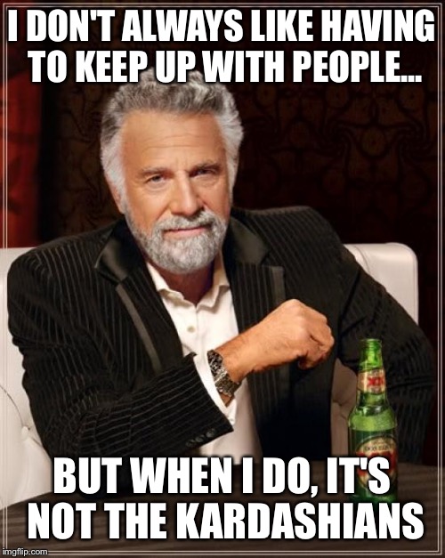 The Most Interesting Man In The World | I DON'T ALWAYS LIKE HAVING TO KEEP UP WITH PEOPLE... BUT WHEN I DO, IT'S NOT THE KARDASHIANS | image tagged in memes,the most interesting man in the world | made w/ Imgflip meme maker