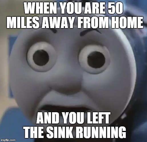 thomas o face | WHEN YOU ARE 50 MILES AWAY FROM HOME AND YOU LEFT THE SINK RUNNING | image tagged in thomas o face | made w/ Imgflip meme maker