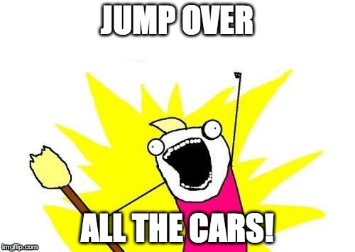 X All The Y Meme | JUMP OVER ALL THE CARS! | image tagged in memes,x all the y | made w/ Imgflip meme maker