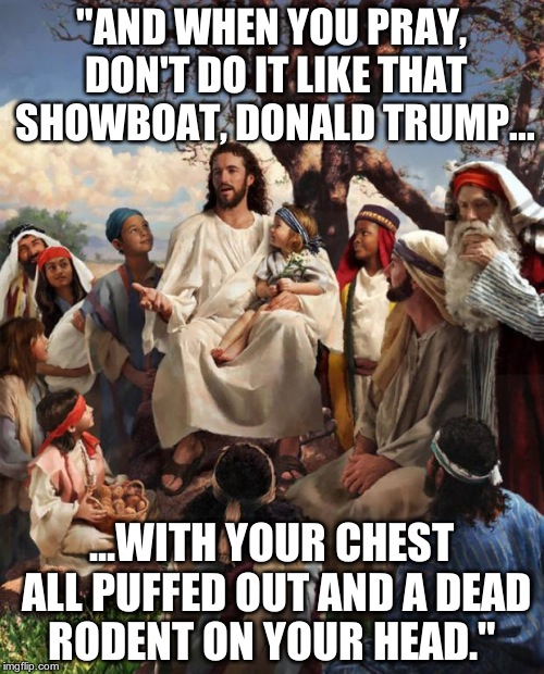 Story Time Jesus | "AND WHEN YOU PRAY, DON'T DO IT LIKE THAT SHOWBOAT, DONALD TRUMP... ...WITH YOUR CHEST ALL PUFFED OUT AND A DEAD RODENT ON YOUR HEAD." | image tagged in story time jesus | made w/ Imgflip meme maker
