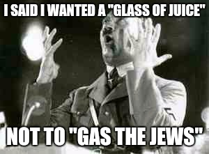 Somebodies getting fired | I SAID I WANTED A "GLASS OF JUICE" NOT TO "GAS THE JEWS" | image tagged in funny,hitler,jews,memes | made w/ Imgflip meme maker