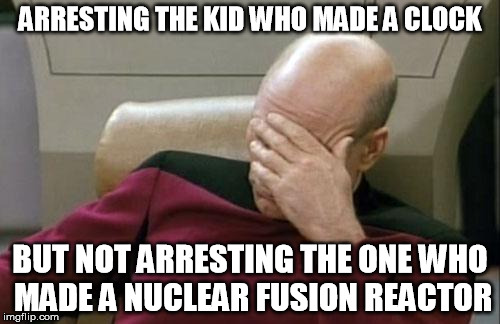 Captain Picard Facepalm | ARRESTING THE KID WHO MADE A CLOCK BUT NOT ARRESTING THE ONE WHO MADE A NUCLEAR FUSION REACTOR | image tagged in memes,captain picard facepalm | made w/ Imgflip meme maker