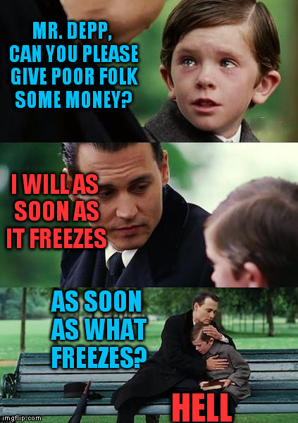 Okay, let's ask Michael Douglas and Leonardo DiCaprio next time | MR. DEPP, CAN YOU PLEASE GIVE POOR FOLK SOME MONEY? AS SOON AS WHAT FREEZES? HELL I WILL AS SOON AS IT FREEZES | image tagged in memes,finding neverland | made w/ Imgflip meme maker