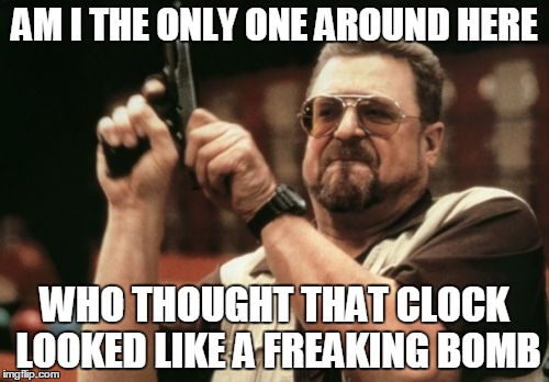 Am I The Only One Around Here | AM I THE ONLY ONE AROUND HERE WHO THOUGHT THAT CLOCK LOOKED LIKE A FREAKING BOMB | image tagged in memes,am i the only one around here | made w/ Imgflip meme maker