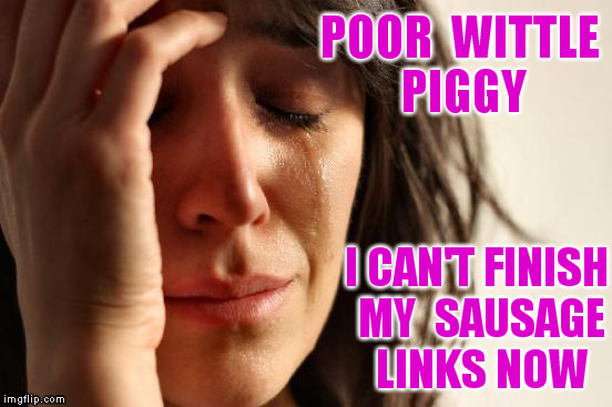 First World Problems Meme | POOR  WITTLE PIGGY I CAN'T FINISH MY  SAUSAGE LINKS NOW | image tagged in memes,first world problems | made w/ Imgflip meme maker