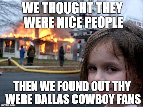 i don't like dallas cowboy fans | WE THOUGHT THEY WERE NICE PEOPLE THEN WE FOUND OUT THY WERE DALLAS COWBOY FANS | image tagged in memes,disaster girl | made w/ Imgflip meme maker