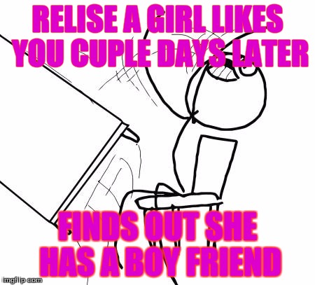 Table Flip Guy | RELISE A GIRL LIKES YOU CUPLE DAYS LATER FINDS OUT SHE HAS A BOY FRIEND | image tagged in memes,table flip guy | made w/ Imgflip meme maker