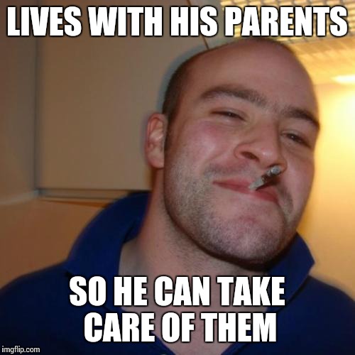 Good Guy Greg Meme | LIVES WITH HIS PARENTS SO HE CAN TAKE CARE OF THEM | image tagged in memes,good guy greg | made w/ Imgflip meme maker