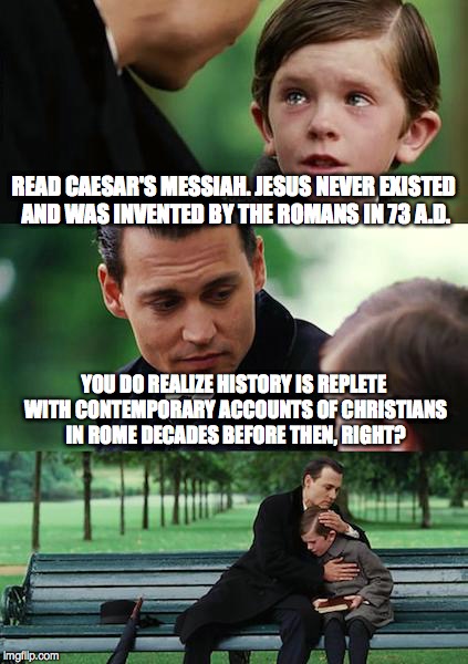 Finding Neverland Meme | READ CAESAR'S MESSIAH. JESUS NEVER EXISTED AND WAS INVENTED BY THE ROMANS IN 73 A.D. YOU DO REALIZE HISTORY IS REPLETE WITH CONTEMPORARY ACC | image tagged in memes,finding neverland | made w/ Imgflip meme maker
