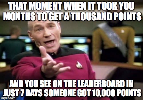 Picard Wtf Meme | THAT MOMENT WHEN IT TOOK YOU MONTHS TO GET A THOUSAND POINTS AND YOU SEE ON THE LEADERBOARD IN JUST 7 DAYS SOMEONE GOT 10,000 POINTS | image tagged in memes,picard wtf | made w/ Imgflip meme maker