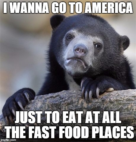 Confession Bear | I WANNA GO TO AMERICA JUST TO EAT AT ALL THE FAST FOOD PLACES | image tagged in memes,confession bear,AdviceAnimals | made w/ Imgflip meme maker
