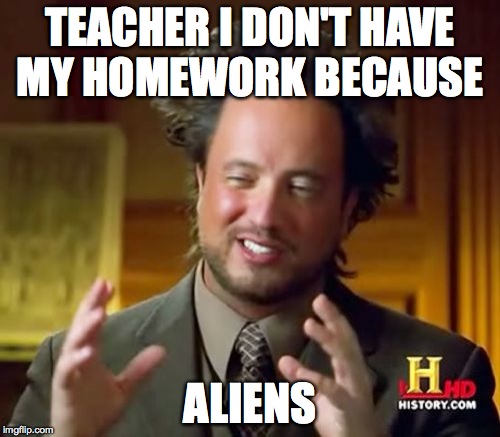 Ancient Aliens | TEACHER I DON'T HAVE MY HOMEWORK BECAUSE ALIENS | image tagged in memes,ancient aliens | made w/ Imgflip meme maker