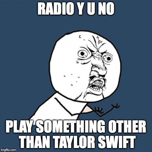 Y U No | RADIO Y U NO PLAY SOMETHING OTHER THAN TAYLOR SWIFT | image tagged in memes,y u no | made w/ Imgflip meme maker