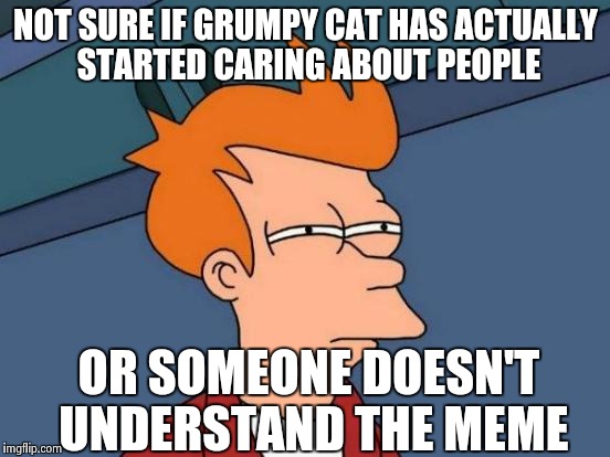 Futurama Fry Meme | NOT SURE IF GRUMPY CAT HAS ACTUALLY STARTED CARING ABOUT PEOPLE OR SOMEONE DOESN'T UNDERSTAND THE MEME | image tagged in memes,futurama fry | made w/ Imgflip meme maker
