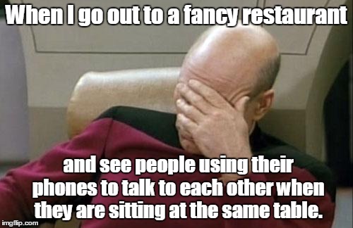 Captain Picard Facepalm Meme | When I go out to a fancy restaurant and see people using their phones to talk to each other when they are sitting at the same table. | image tagged in memes,captain picard facepalm | made w/ Imgflip meme maker