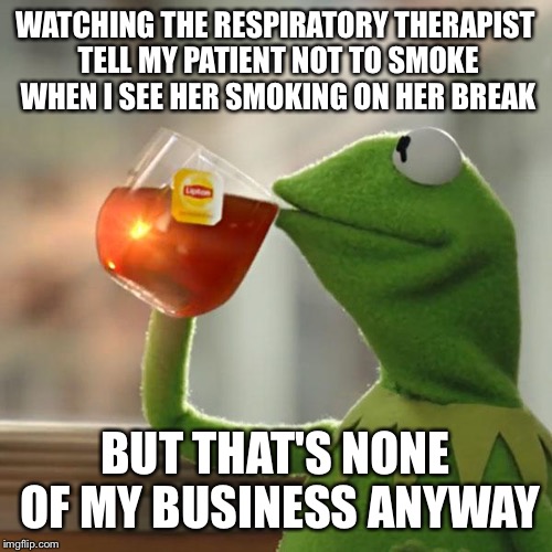 But That's None Of My Business Meme | WATCHING THE RESPIRATORY THERAPIST TELL MY PATIENT NOT TO SMOKE WHEN I SEE HER SMOKING ON HER BREAK BUT THAT'S NONE OF MY BUSINESS ANYWAY | image tagged in memes,but thats none of my business,kermit the frog | made w/ Imgflip meme maker
