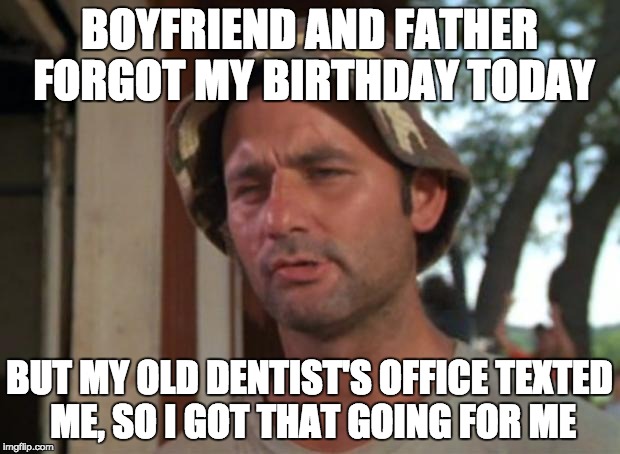 So I Got That Goin For Me Which Is Nice | BOYFRIEND AND FATHER FORGOT MY BIRTHDAY TODAY BUT MY OLD DENTIST'S OFFICE TEXTED ME, SO I GOT THAT GOING FOR ME | image tagged in memes,so i got that goin for me which is nice,AdviceAnimals | made w/ Imgflip meme maker