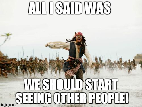 Jack Sparrow Being Chased | ALL I SAID WAS WE SHOULD START SEEING OTHER PEOPLE! | image tagged in memes,jack sparrow being chased | made w/ Imgflip meme maker