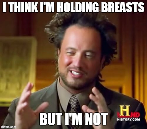 Ancient Aliens | I THINK I'M HOLDING BREASTS BUT I'M NOT | image tagged in memes,ancient aliens | made w/ Imgflip meme maker
