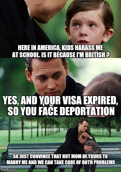 Finding Neverland Meme | HERE IN AMERICA, KIDS HARASS ME AT SCHOOL. IS IT BECAUSE I'M BRITISH ? YES, AND YOUR VISA EXPIRED, SO YOU FACE DEPORTATION SO JUST CONVINCE  | image tagged in memes,finding neverland | made w/ Imgflip meme maker