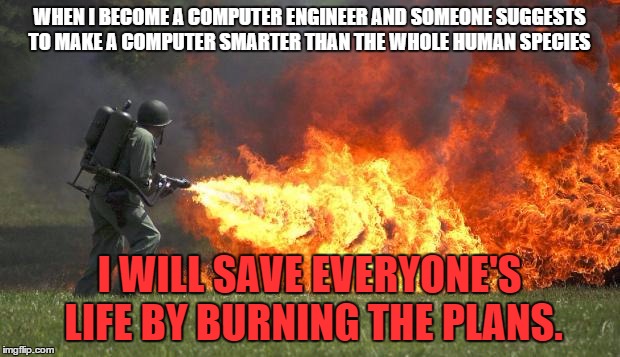 flamethrower | WHEN I BECOME A COMPUTER ENGINEER AND SOMEONE SUGGESTS TO MAKE A COMPUTER SMARTER THAN THE WHOLE HUMAN SPECIES I WILL SAVE EVERYONE'S LIFE B | image tagged in flamethrower | made w/ Imgflip meme maker