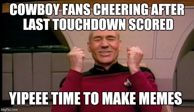 Picard Win | COWBOY FANS CHEERING AFTER LAST TOUCHDOWN SCORED YIPEEE TIME TO MAKE MEMES | image tagged in picard win | made w/ Imgflip meme maker