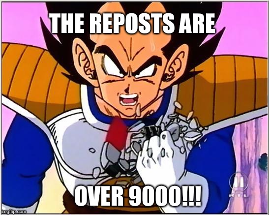 Vegeta over 9000 | THE REPOSTS ARE OVER 9000!!! | image tagged in vegeta over 9000 | made w/ Imgflip meme maker