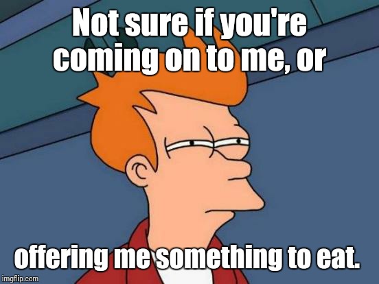 Futurama Fry | Not sure if you're coming on to me, or offering me something to eat. | image tagged in memes,futurama fry | made w/ Imgflip meme maker