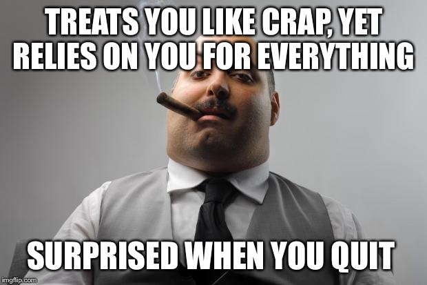 Scumbag Boss | TREATS YOU LIKE CRAP, YET RELIES ON YOU FOR EVERYTHING SURPRISED WHEN YOU QUIT | image tagged in memes,scumbag boss,AdviceAnimals | made w/ Imgflip meme maker