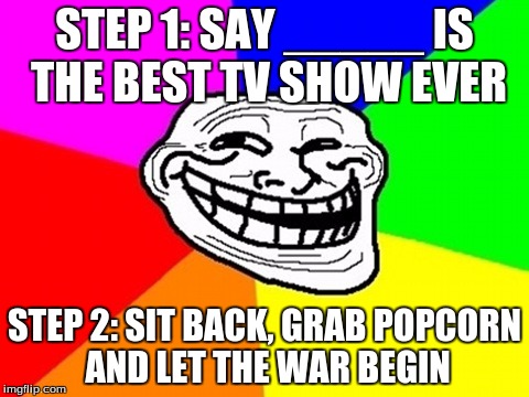 How to Start a Flame War: | STEP 1: SAY _____ IS THE BEST TV SHOW EVER STEP 2: SIT BACK, GRAB POPCORN AND LET THE WAR BEGIN | image tagged in memes,troll face colored | made w/ Imgflip meme maker