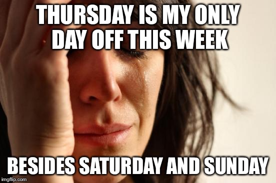 First World Problems | THURSDAY IS MY ONLY DAY OFF THIS WEEK BESIDES SATURDAY AND SUNDAY | image tagged in memes,first world problems,AdviceAnimals | made w/ Imgflip meme maker