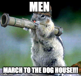 Bazooka Squirrel | MEN MARCH TO THE DOG HOUSE!!! | image tagged in memes,bazooka squirrel | made w/ Imgflip meme maker