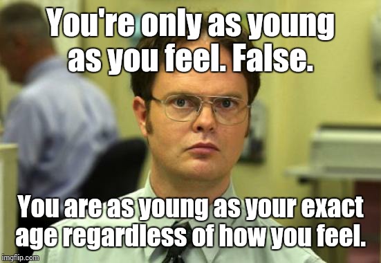 Dwight Schrute Meme | You're only as young as you feel. False. You are as young as your exact age regardless of how you feel. | image tagged in memes,dwight schrute | made w/ Imgflip meme maker