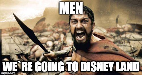 Sparta Leonidas Meme | MEN WE`RE GOING TO DISNEY LAND | image tagged in memes,sparta leonidas | made w/ Imgflip meme maker