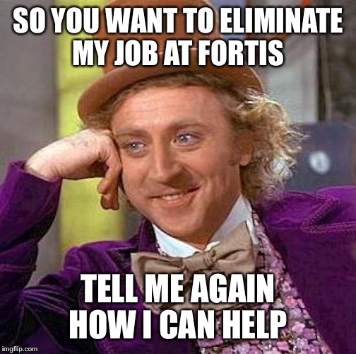 Creepy Condescending Wonka Meme | SO YOU WANT TO ELIMINATE MY JOB AT FORTIS TELL ME AGAIN HOW I CAN HELP | image tagged in memes,creepy condescending wonka | made w/ Imgflip meme maker