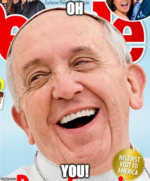 Da Popa is coming! | OH YOU! | image tagged in pope francis,pope,the pope | made w/ Imgflip meme maker