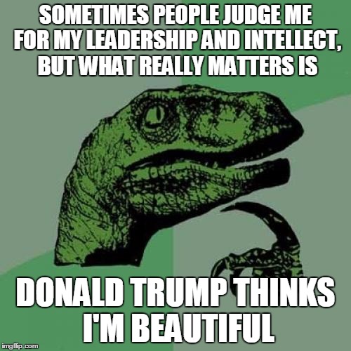 Philosoraptor | SOMETIMES PEOPLE JUDGE ME FOR MY LEADERSHIP AND INTELLECT, BUT WHAT REALLY MATTERS IS DONALD TRUMP THINKS I'M BEAUTIFUL | image tagged in memes,philosoraptor | made w/ Imgflip meme maker